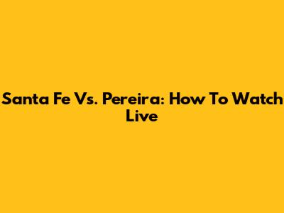 Santa Fe Vs. Pereira: How To Watch Live