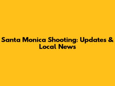 Santa Monica Shooting: Updates & Local News