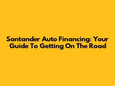 Santander Auto Financing: Your Guide To Getting On The Road