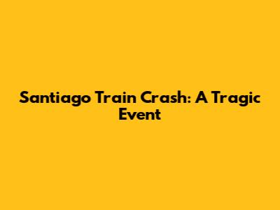 Santiago Train Crash: A Tragic Event
