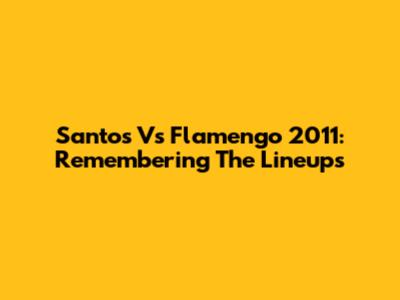Santos Vs Flamengo 2011: Remembering The Lineups