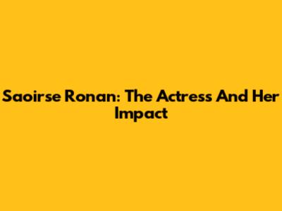 Saoirse Ronan: The Actress And Her Impact