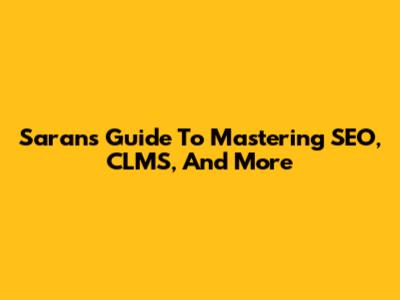 Saran's Guide To Mastering SEO, CLMS, And More