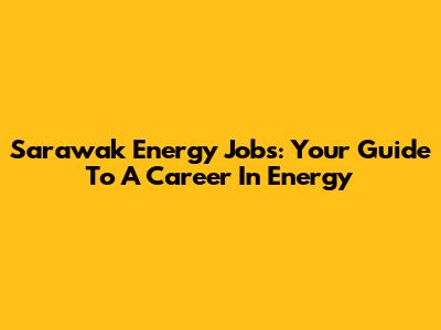 Sarawak Energy Jobs: Your Guide To A Career In Energy