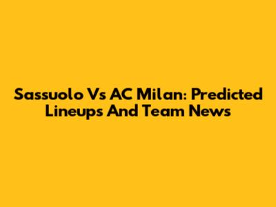 Sassuolo Vs AC Milan: Predicted Lineups And Team News