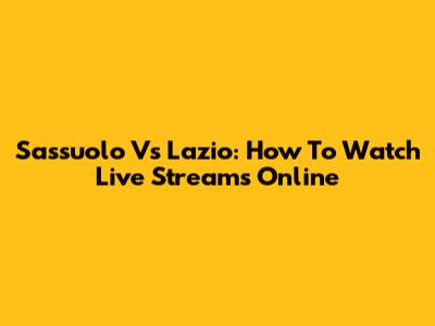 Sassuolo Vs Lazio: How To Watch Live Streams Online