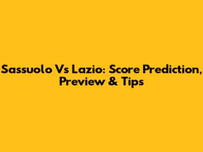 Sassuolo Vs Lazio: Score Prediction, Preview & Tips