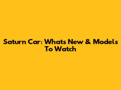 Saturn Car: What's New & Models To Watch