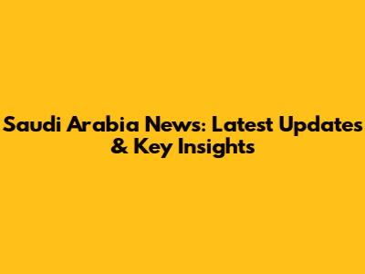 Saudi Arabia News: Latest Updates & Key Insights