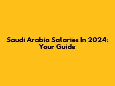 Saudi Arabia Salaries In 2024: Your Guide