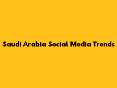 Saudi Arabia Social Media Trends