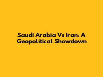 Saudi Arabia Vs Iran: A Geopolitical Showdown