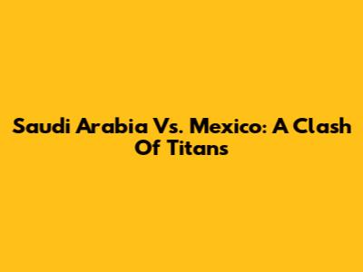 Saudi Arabia Vs. Mexico: A Clash Of Titans