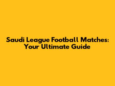 Saudi League Football Matches: Your Ultimate Guide