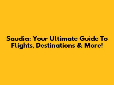 Saudia: Your Ultimate Guide To Flights, Destinations & More!