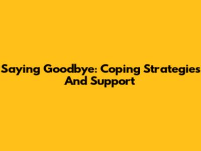 Saying Goodbye: Coping Strategies And Support