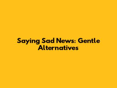 Saying Sad News: Gentle Alternatives