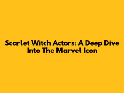 Scarlet Witch Actors: A Deep Dive Into The Marvel Icon