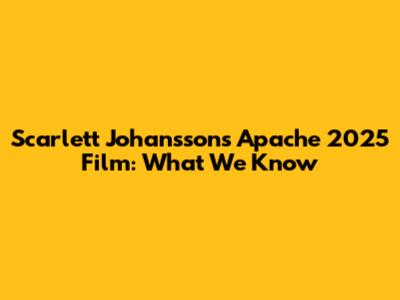 Scarlett Johansson's Apache 2025 Film: What We Know