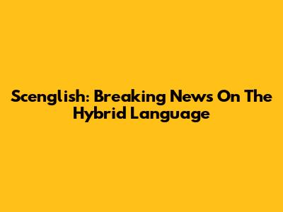 Scenglish: Breaking News On The Hybrid Language
