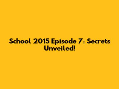 School 2015 Episode 7: Secrets Unveiled!