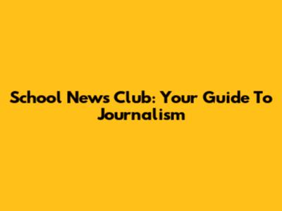 School News Club: Your Guide To Journalism