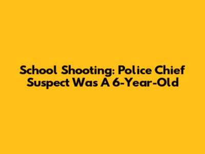 School Shooting: Police Chief Suspect Was A 6-Year-Old