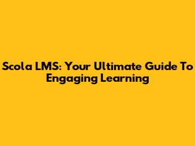 Scola LMS: Your Ultimate Guide To Engaging Learning