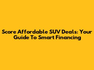 Score Affordable SUV Deals: Your Guide To Smart Financing