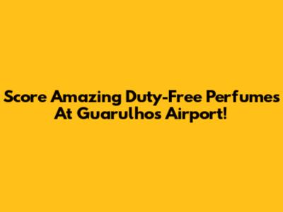 Score Amazing Duty-Free Perfumes At Guarulhos Airport!