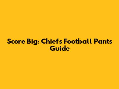 Score Big: Chiefs Football Pants Guide