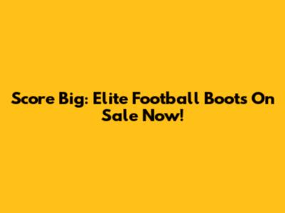 Score Big: Elite Football Boots On Sale Now!