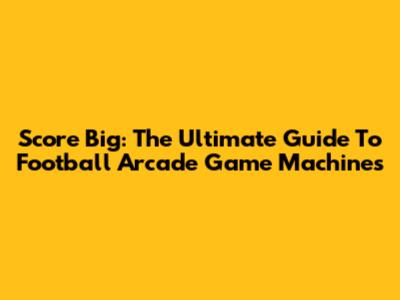 Score Big: The Ultimate Guide To Football Arcade Game Machines