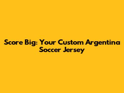 Score Big: Your Custom Argentina Soccer Jersey