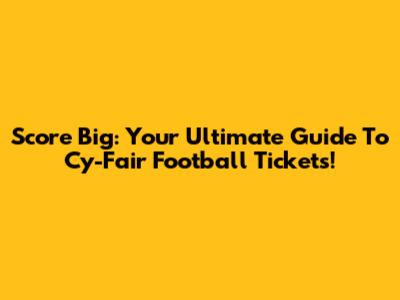 Score Big: Your Ultimate Guide To Cy-Fair Football Tickets!