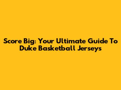 Score Big: Your Ultimate Guide To Duke Basketball Jerseys
