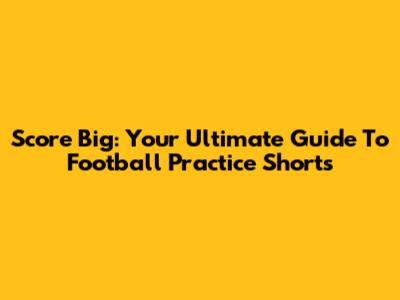 Score Big: Your Ultimate Guide To Football Practice Shorts