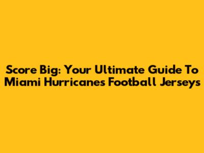 Score Big: Your Ultimate Guide To Miami Hurricanes Football Jerseys