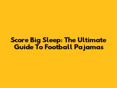 Score Big Sleep: The Ultimate Guide To Football Pajamas