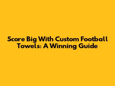 Score Big With Custom Football Towels: A Winning Guide