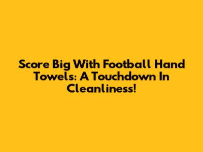 Score Big With Football Hand Towels: A Touchdown In Cleanliness!