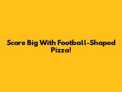 Score Big With Football-Shaped Pizza!