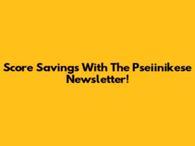 Score Savings With The Pseiinikese Newsletter!
