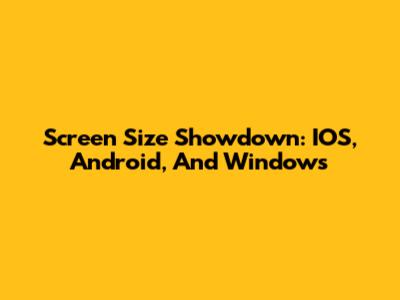 Screen Size Showdown: IOS, Android, And Windows