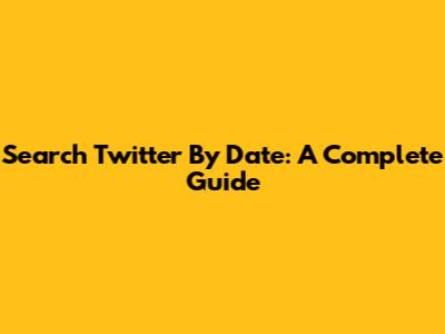 Search Twitter By Date: A Complete Guide