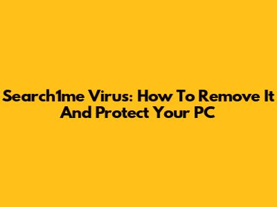 Search1me Virus: How To Remove It And Protect Your PC