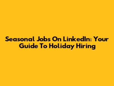 Seasonal Jobs On LinkedIn: Your Guide To Holiday Hiring