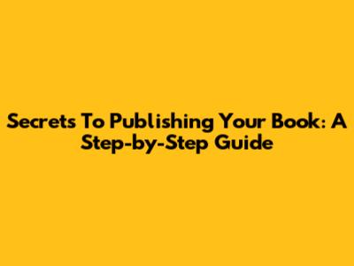 Secrets To Publishing Your Book: A Step-by-Step Guide