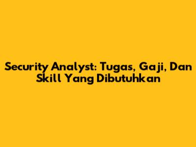 Security Analyst: Tugas, Gaji, Dan Skill Yang Dibutuhkan