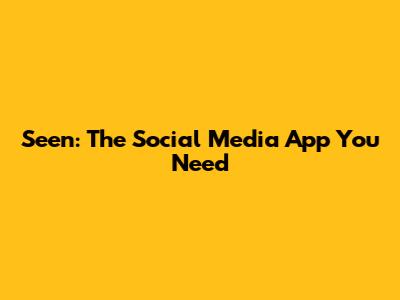 Seen: The Social Media App You Need